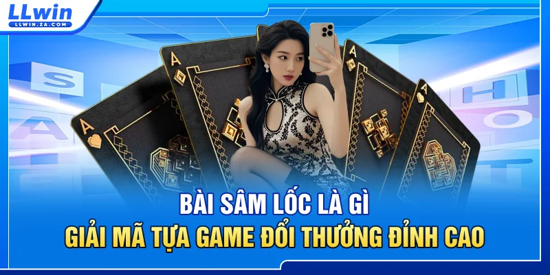 Bài Sâm Lốc Là Gì - Giải Mã Tựa Game Đổi Thưởng Đỉnh Cao
