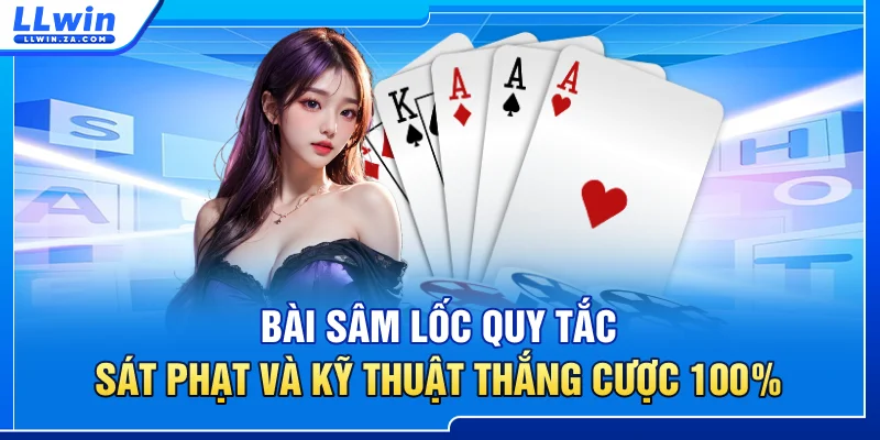 Bài Sâm Lốc - Quy Tắc Sát Phạt Và Kỹ Thuật Thắng Cược 100%
