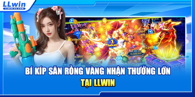 Bí kíp săn rồng vàng nhận thưởng lớn tại LLWIN