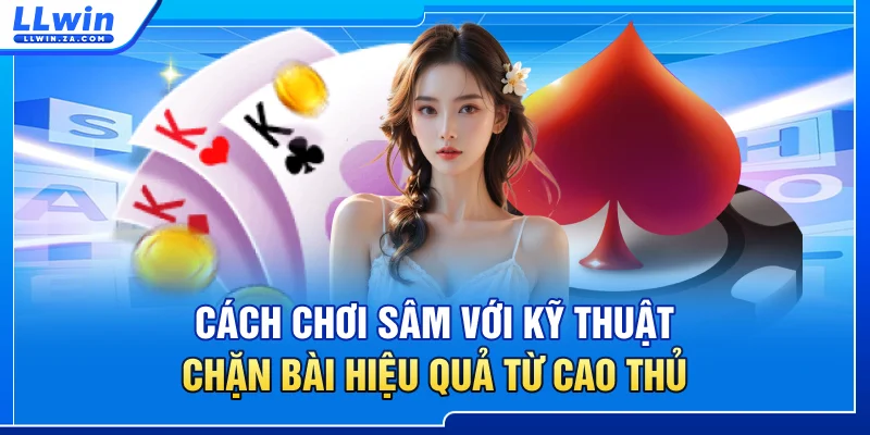 Cách Chơi Sâm Với Kỹ Thuật Chặn Bài Hiệu Quả Từ Cao Thủ