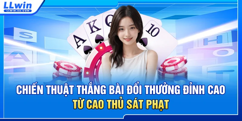 Chiến thuật thắng bài đổi thưởng đỉnh cao từ cao thủ sát phạt