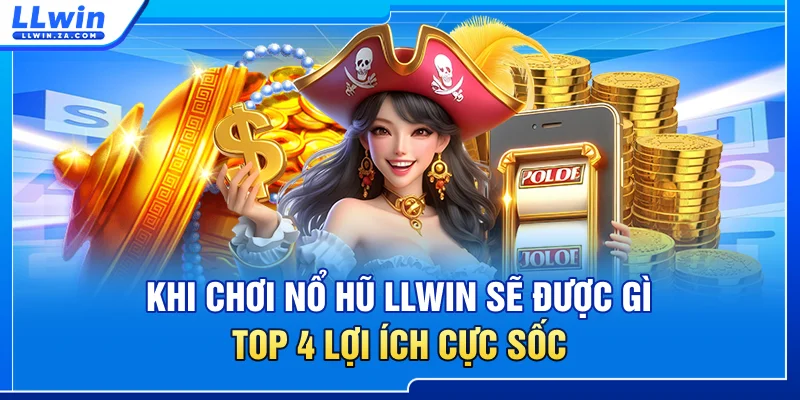 Khi Chơi Nổ Hũ LLWIN Sẽ Được Gì - Top 4 Lợi Ích Cực Sốc