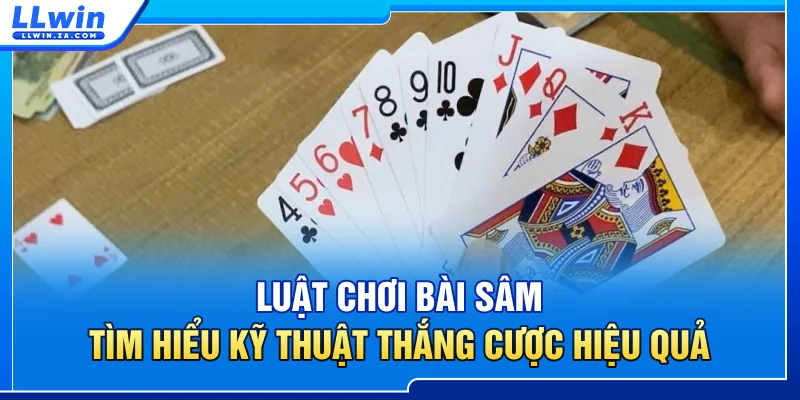 Luật Chơi Bài Sâm - Tìm Hiểu Kỹ Thuật Thắng Cược Hiệu Quả