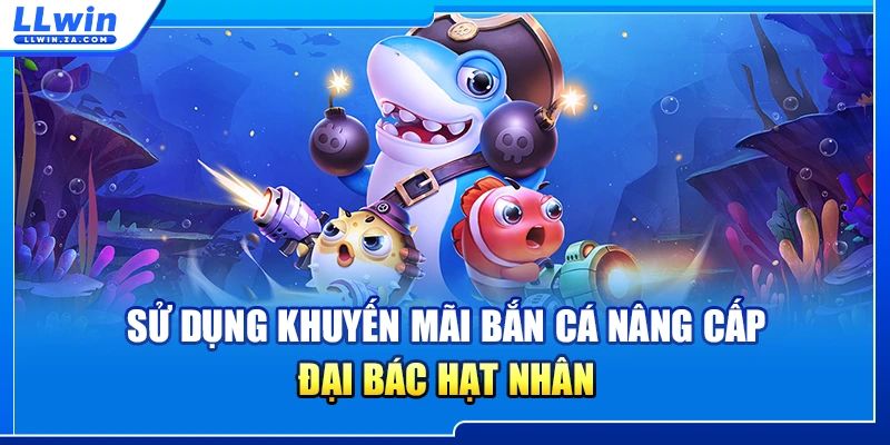 Sử dụng khuyến mãi bắn cá nâng cấp đại bác hạt nhân