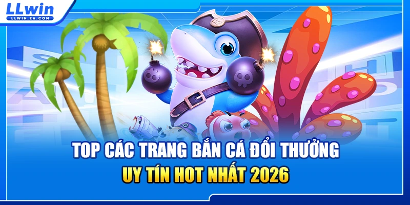 Top Các Trang Bắn Cá Đổi Thưởng Uy Tín Hot Nhất 2026